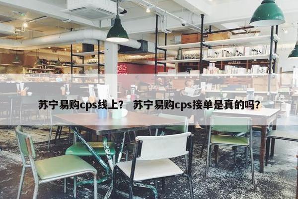 苏宁易购cps线上？ 苏宁易购cps接单是真的吗？