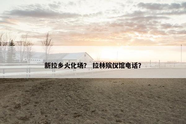 新拉乡火化场？ 拉林殡仪馆电话？