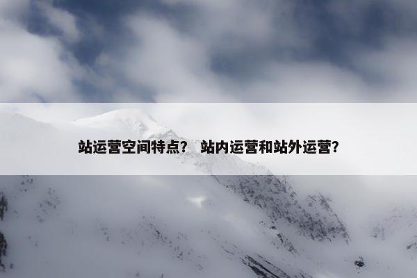 站运营空间特点？ 站内运营和站外运营？