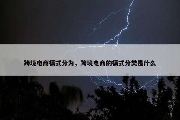 跨境电商模式分为，跨境电商的模式分类是什么