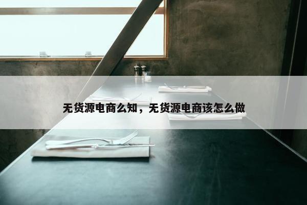 无货源电商么知，无货源电商该怎么做