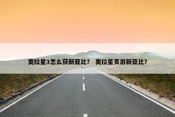奥拉星3怎么获新亚比？ 奥拉星页游新亚比？