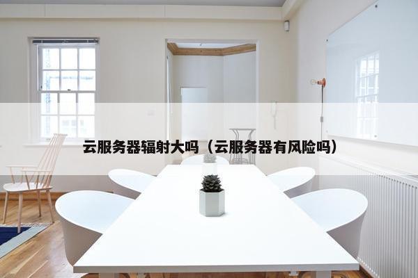 云服务器辐射大吗（云服务器有风险吗）