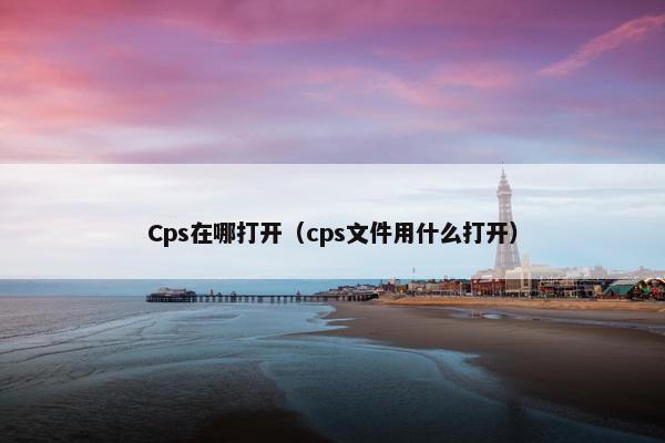Cps在哪打开（cps文件用什么打开）