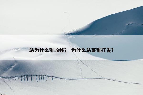 站为什么难收钱？ 为什么站客难打发？