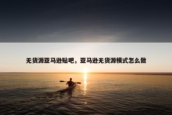 无货源亚马逊贴吧，亚马逊无货源模式怎么做