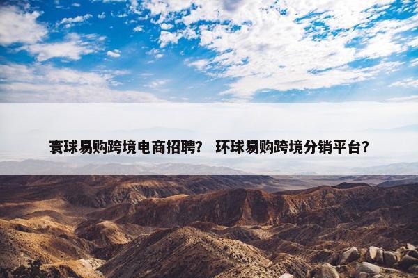 寰球易购跨境电商招聘？ 环球易购跨境分销平台？