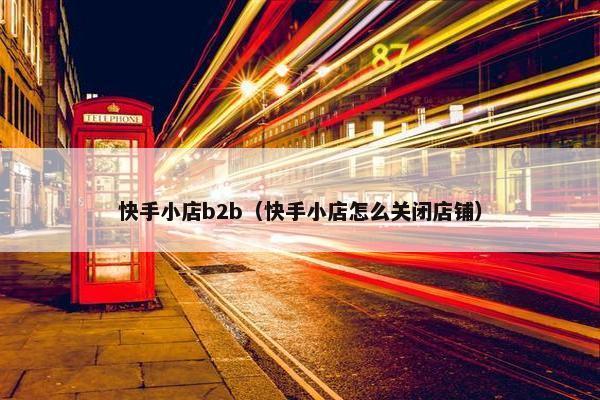 快手小店b2b（快手小店怎么关闭店铺）