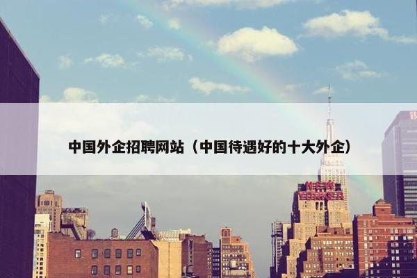 中国外企招聘网站（中国待遇好的十大外企）