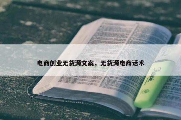 电商创业无货源文案，无货源电商话术