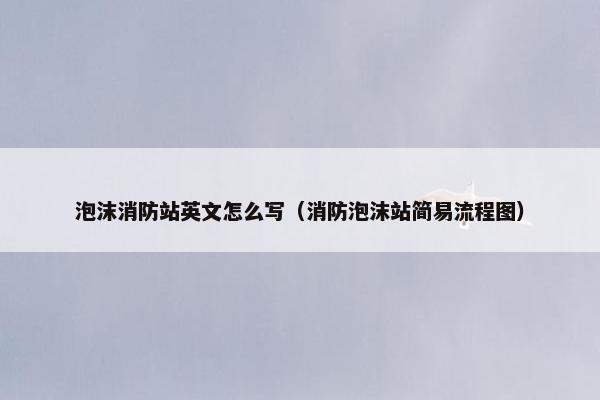 泡沫消防站英文怎么写（消防泡沫站简易流程图）