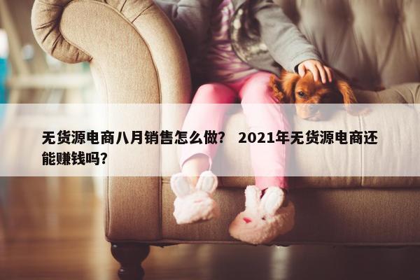 无货源电商八月销售怎么做？ 2021年无货源电商还能赚钱吗？