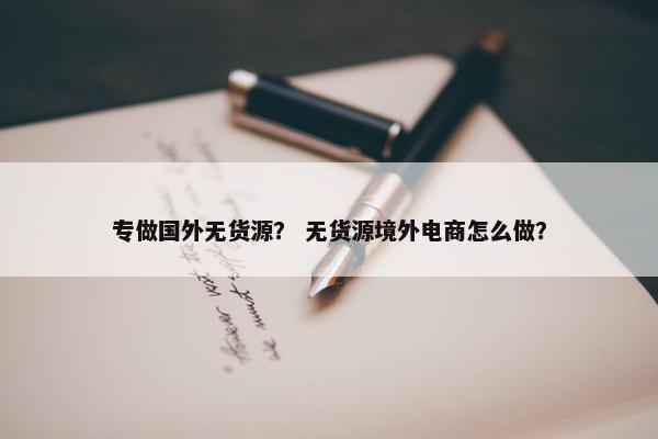 专做国外无货源？ 无货源境外电商怎么做？