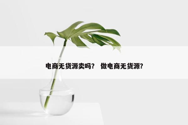 电商无货源卖吗？ 做电商无货源？