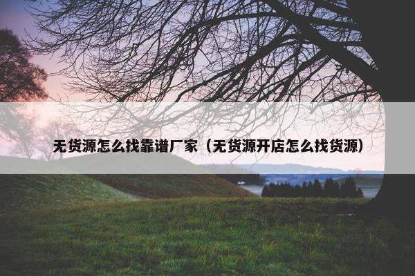 无货源怎么找靠谱厂家（无货源开店怎么找货源）