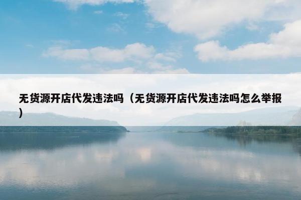 无货源开店代发违法吗（无货源开店代发违法吗怎么举报）