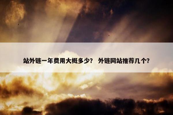 站外链一年费用大概多少？ 外链网站推荐几个？
