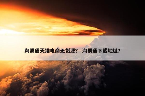 淘易通天猫电商无货源？ 淘易通下载地址？