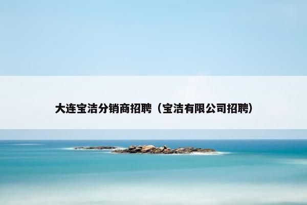 大连宝洁分销商招聘（宝洁有限公司招聘）