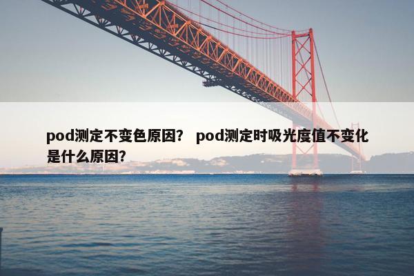 pod测定不变色原因？ pod测定时吸光度值不变化是什么原因？