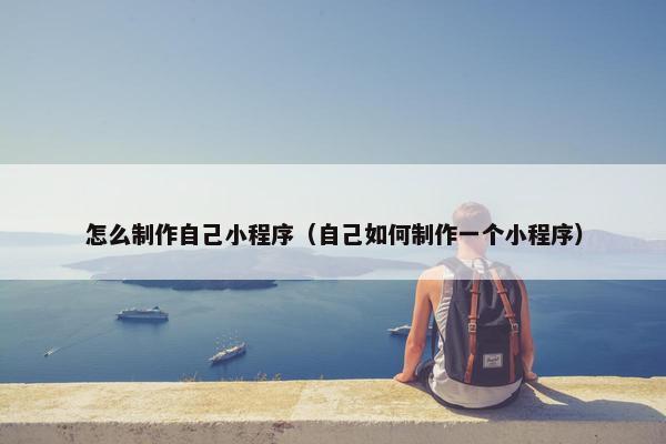 怎么制作自己小程序（自己如何制作一个小程序）