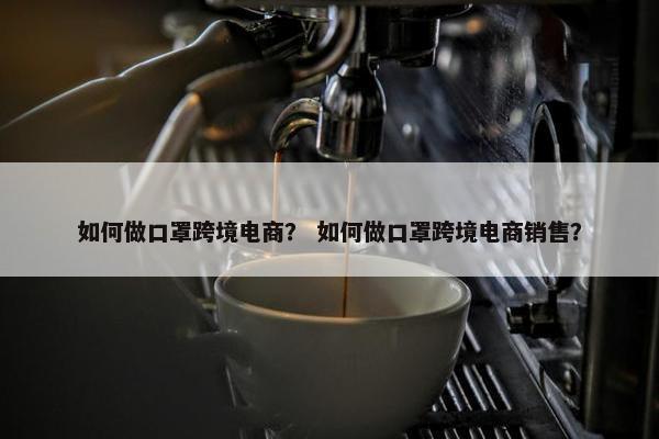 如何做口罩跨境电商？ 如何做口罩跨境电商销售？