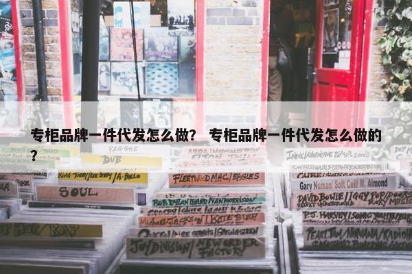 专柜品牌一件代发怎么做？ 专柜品牌一件代发怎么做的？
