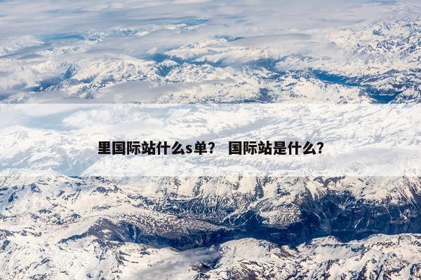 里国际站什么s单？ 国际站是什么？