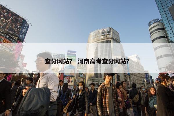 查分网站？ 河南高考查分网站？