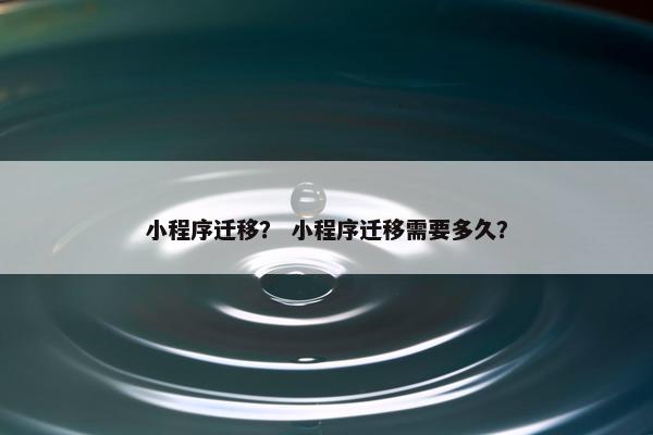 小程序迁移？ 小程序迁移需要多久？