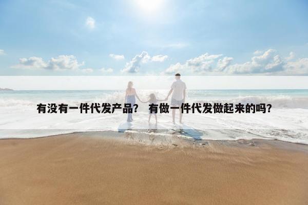 有没有一件代发产品？ 有做一件代发做起来的吗？