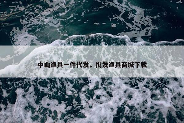 中山渔具一件代发，批发渔具商城下载