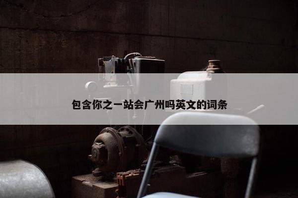包含你之一站会广州吗英文的词条
