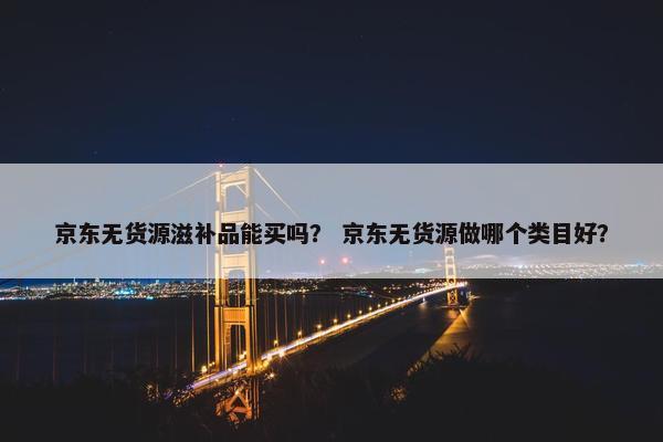 京东无货源滋补品能买吗？ 京东无货源做哪个类目好？