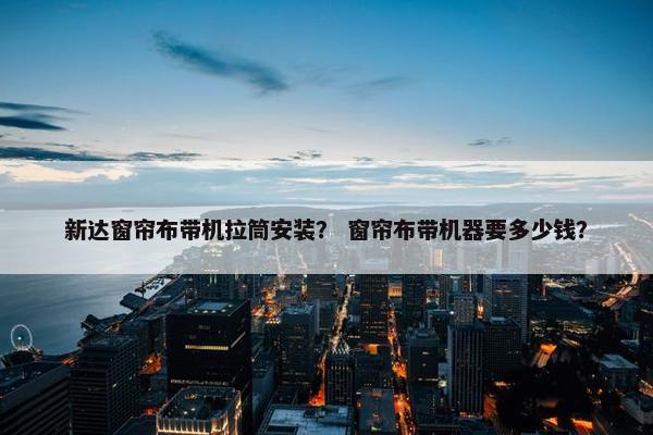 新达窗帘布带机拉筒安装？ 窗帘布带机器要多少钱？