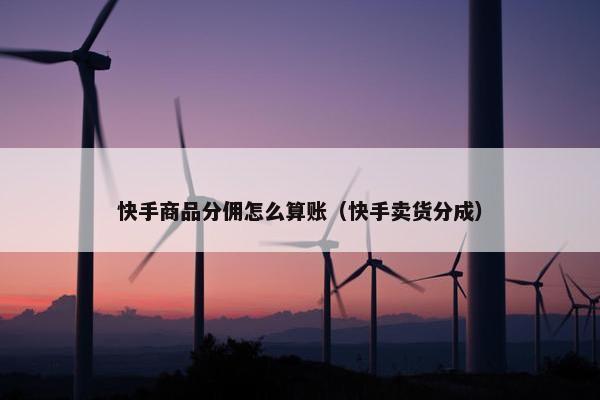 快手商品分佣怎么算账（快手卖货分成）