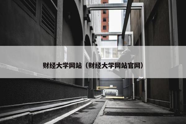 财经大学网站（财经大学网站官网）