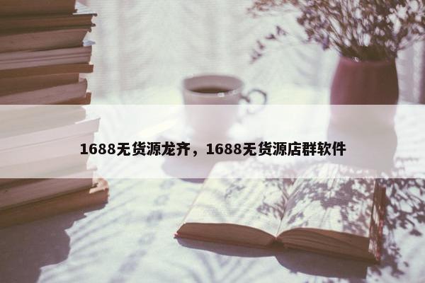 1688无货源龙齐，1688无货源店群软件