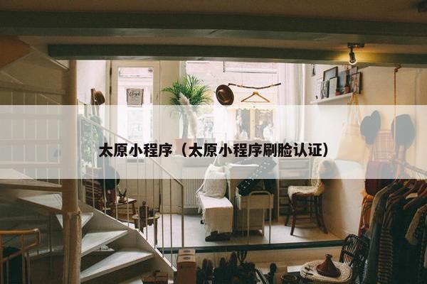 太原小程序（太原小程序刷脸认证）