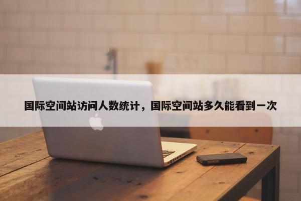 国际空间站访问人数统计，国际空间站多久能看到一次