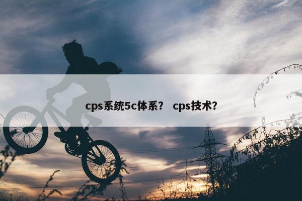 cps系统5c体系？ cps技术？