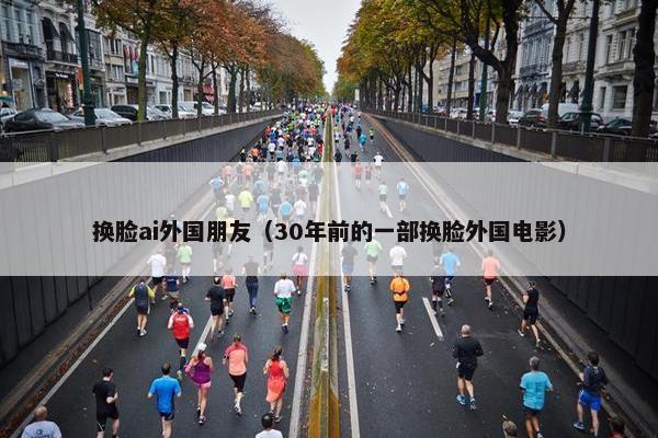 换脸ai外国朋友（30年前的一部换脸外国电影）