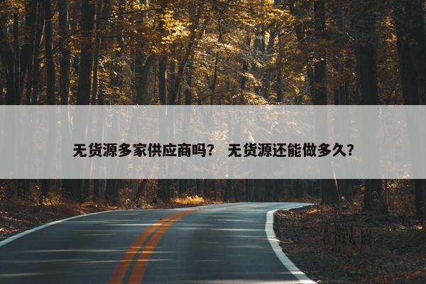 无货源多家供应商吗？ 无货源还能做多久？