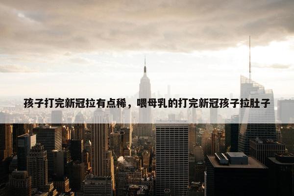 孩子打完新冠拉有点稀，喂母乳的打完新冠孩子拉肚子