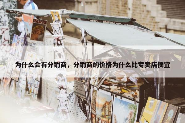 为什么会有分销商，分销商的价格为什么比专卖店便宜