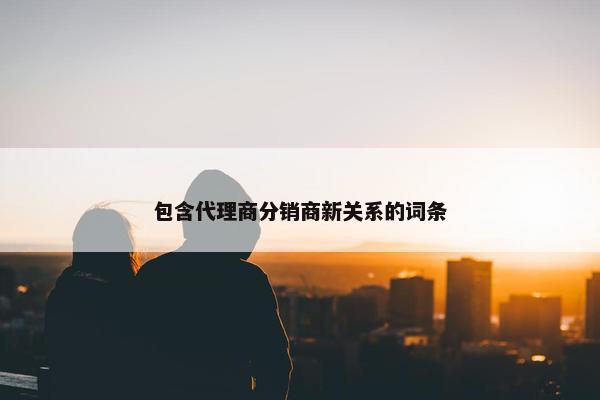 包含代理商分销商新关系的词条