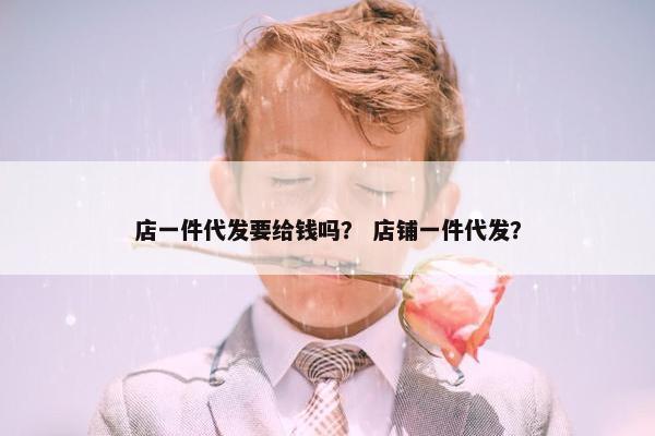 店一件代发要给钱吗？ 店铺一件代发？