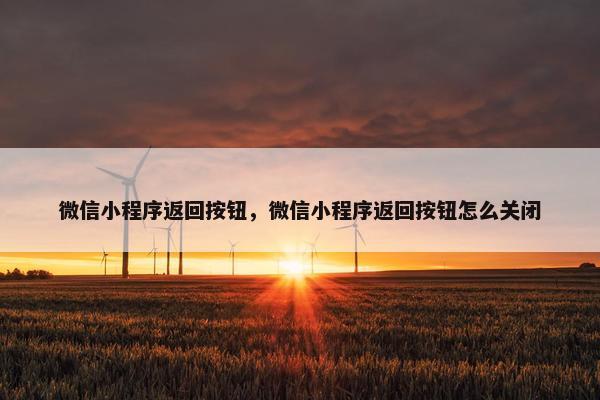 微信小程序返回按钮，微信小程序返回按钮怎么关闭