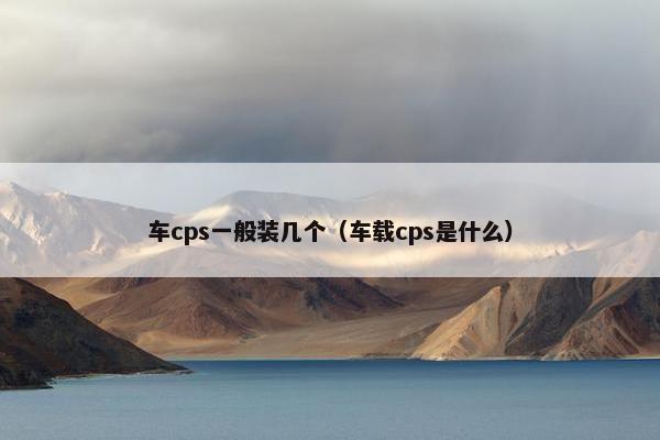车cps一般装几个（车载cps是什么）