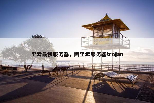 里云最快服务器，阿里云服务器trojan